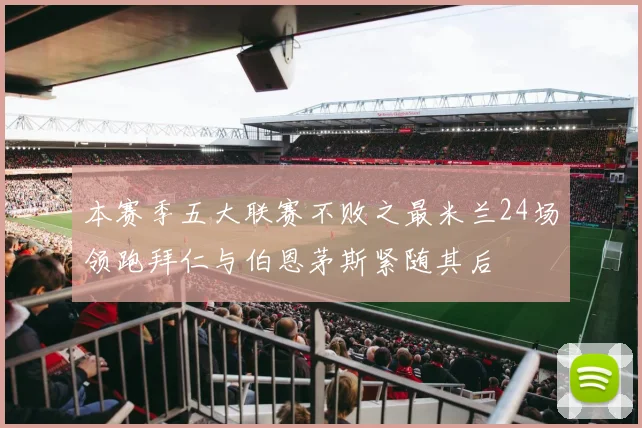 本赛季五大联赛不败之最米兰24场领跑拜仁与伯恩茅斯紧随其后