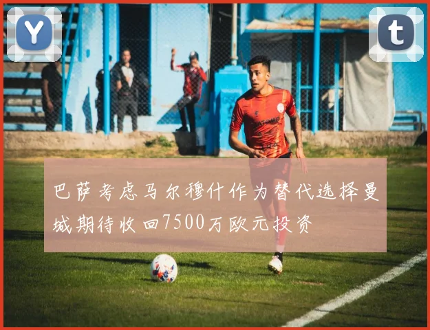 巴萨考虑马尔穆什作为替代选择曼城期待收回7500万欧元投资
