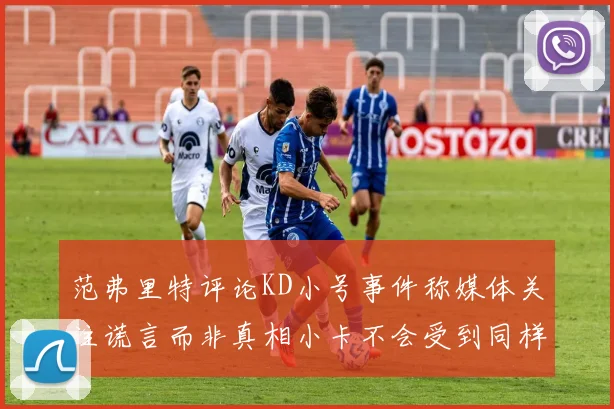 范弗里特评论KD小号事件称媒体关注谎言而非真相小卡不会受到同样打扰