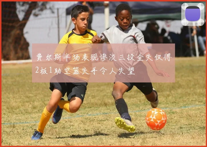 费尔斯半场表现惨淡三投全失仅得2板1助空篮失手令人失望