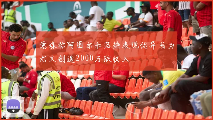 意媒称阿图尔和若热表现优异或为尤文创造2000万欧收入