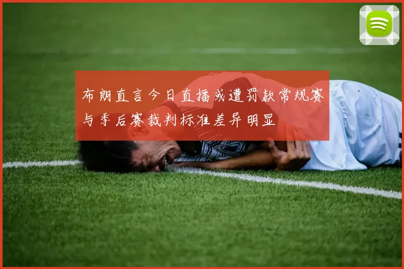 布朗直言今日直播或遭罚款常规赛与季后赛裁判标准差异明显