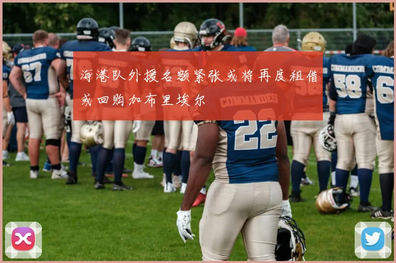 海港队外援名额紧张或将再度租借或回购加布里埃尔