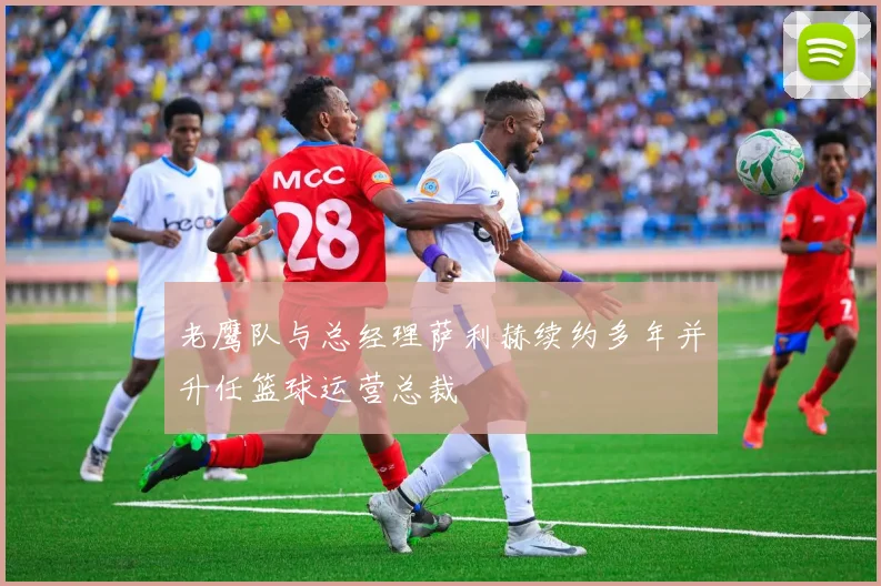老鹰队与总经理萨利赫续约多年并升任篮球运营总裁