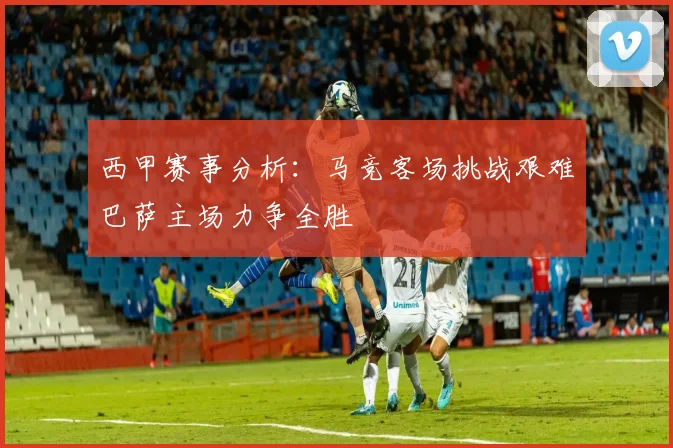 西甲赛事分析：马竞客场挑战艰难巴萨主场力争全胜
