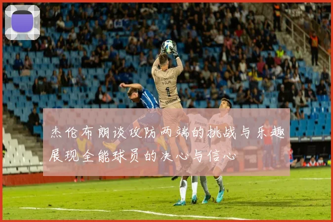 杰伦布朗谈攻防两端的挑战与乐趣展现全能球员的决心与信心