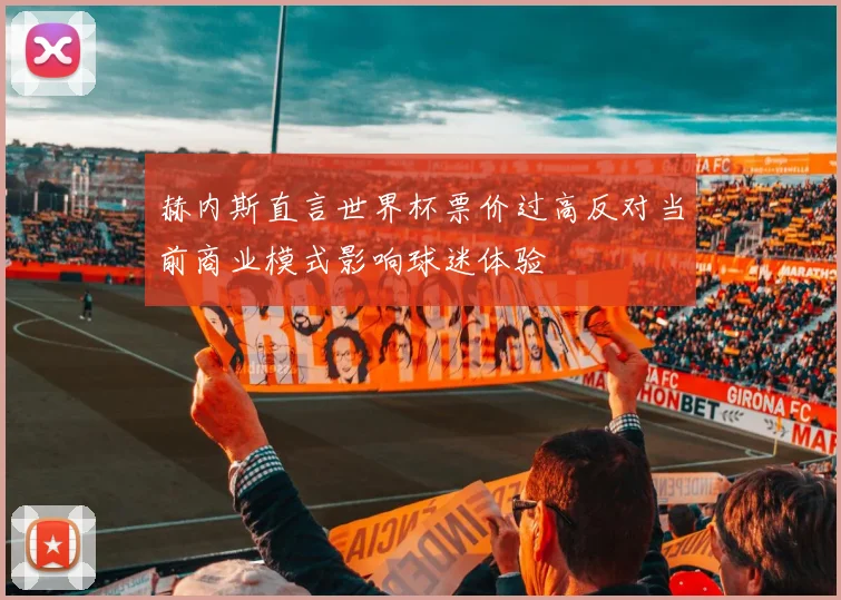 赫内斯直言世界杯票价过高反对当前商业模式影响球迷体验