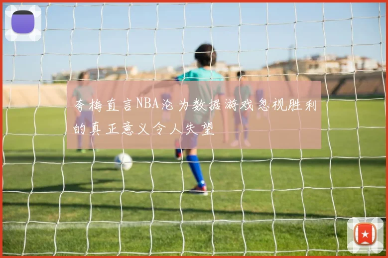 夸梅直言NBA沦为数据游戏忽视胜利的真正意义令人失望