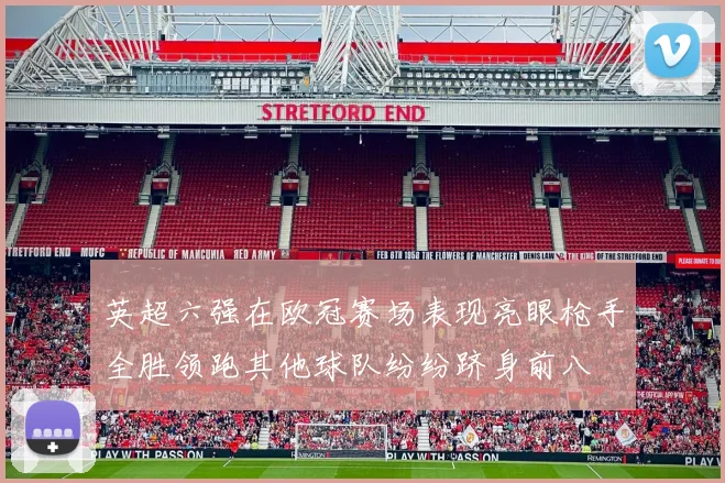 英超六强在欧冠赛场表现亮眼枪手全胜领跑其他球队纷纷跻身前八
