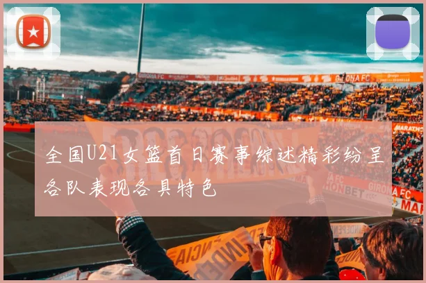 全国U21女篮首日赛事综述精彩纷呈各队表现各具特色
