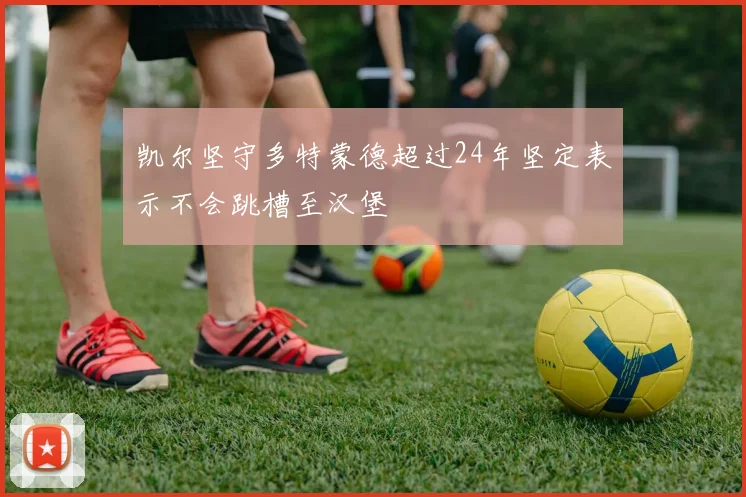 凯尔坚守多特蒙德超过24年坚定表示不会跳槽至汉堡
