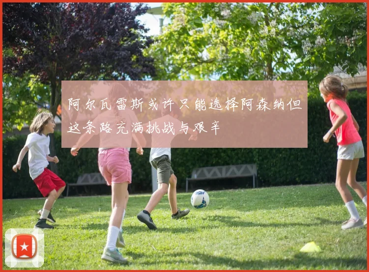 阿尔瓦雷斯或许只能选择阿森纳但这条路充满挑战与艰辛