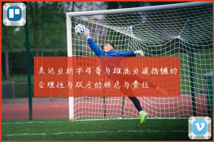 美记分析字母哥与雄鹿分道扬镳的合理性与双方的顾虑与责任